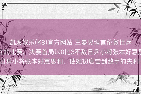 凯发娱乐(K8)官方网站 王曼昱坦言伦敦世乒赛是她干事糊口中最陡立的比赛，决赛首局以0比3不敌日乒小将张本好意思和，使她初度尝到敌手的失利味说念