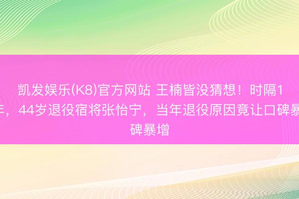 凯发娱乐(K8)官方网站 王楠皆没猜想！时隔15年，44岁退役宿将张怡宁，当年退役原因竟让口碑暴增