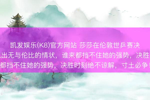 凯发娱乐(K8)官方网站 莎莎在伦敦世乒赛决赛中打得如痴似醉，展现出无与伦比的情状，谁来都挡不住她的强势，决胜时刻绝不谅解，寸土必争！