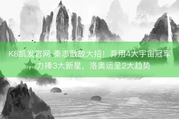K8凯发官网 秦志戬放大招！弃用4大宇宙冠军，力捧3大新星，洛奥运呈2大趋势
