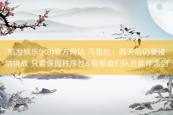 凯发娱乐(K8)官方网站 马祖拉：两天后仍要接纳挑战 只需保握秩序性&驯服咱们队员能作念到
