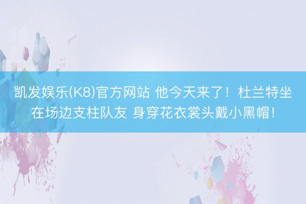 凯发娱乐(K8)官方网站 他今天来了！杜兰特坐在场边支柱队友 身穿花衣裳头戴小黑帽！