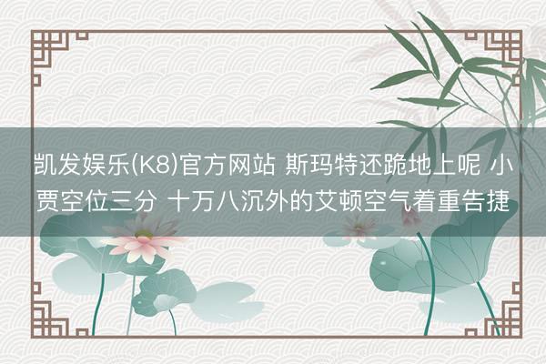 凯发娱乐(K8)官方网站 斯玛特还跪地上呢 小贾空位三分 十万八沉外的艾顿空气着重告捷