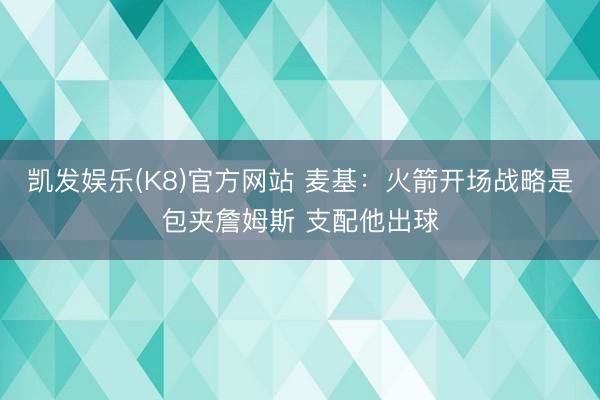 凯发娱乐(K8)官方网站 麦基：火箭开场战略是包夹詹姆斯 支配他出球