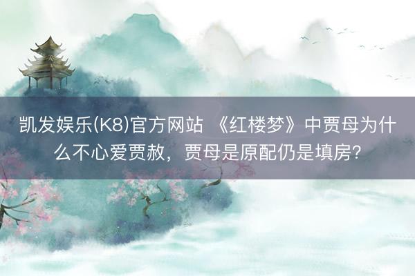 凯发娱乐(K8)官方网站 《红楼梦》中贾母为什么不心爱贾赦,贾母是原配仍是填房?