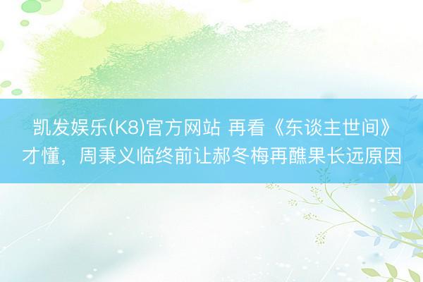 凯发娱乐(K8)官方网站 再看《东谈主世间》才懂，周秉义临终前让郝冬梅再醮果长远原因