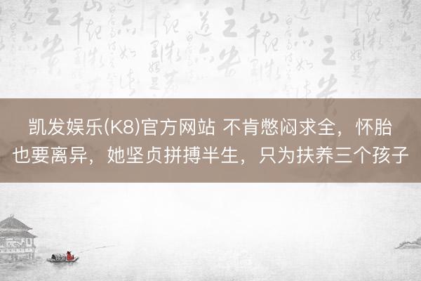 凯发娱乐(K8)官方网站 不肯憋闷求全,怀胎也要离异,她坚贞拼搏半生,只为扶养三个孩子