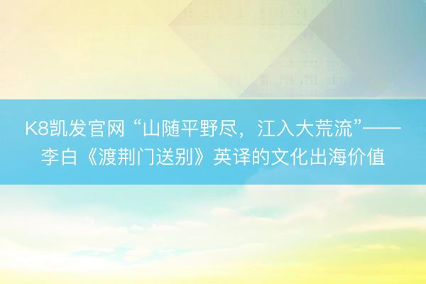K8凯发官网 “山随平野尽,江入大荒流”——李白《渡荆门送别》英译的文化出海价值