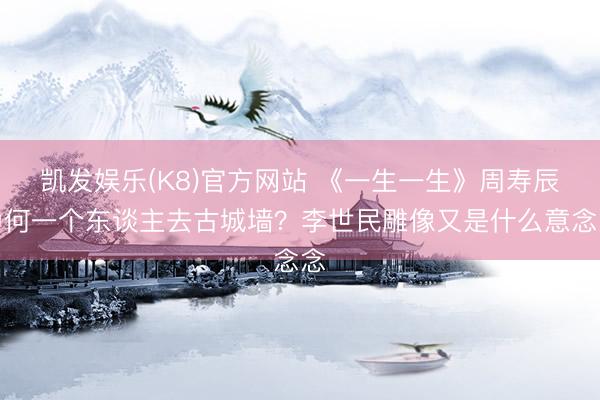 凯发娱乐(K8)官方网站 《一生一生》周寿辰为何一个东谈主去古城墙？李世民雕像又是什么意念念