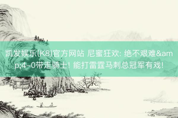 凯发娱乐(K8)官方网站 尼蜜狂欢: 绝不艰难&4-0带走骑士! 能打雷霆马刺总冠军有戏!