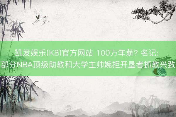 凯发娱乐(K8)官方网站 100万年薪? 名记: 部分NBA顶级助教和大学主帅婉拒开垦者抓教兴致