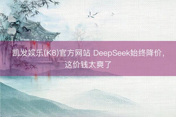凯发娱乐(K8)官方网站 DeepSeek始终降价，这价钱太爽了