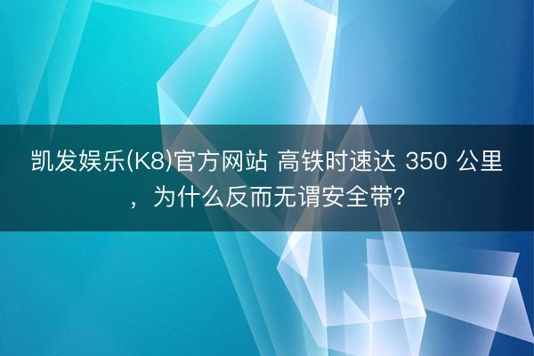 凯发娱乐(K8)官方网站 高铁时速达 350 公里，为什么反而无谓安全带？