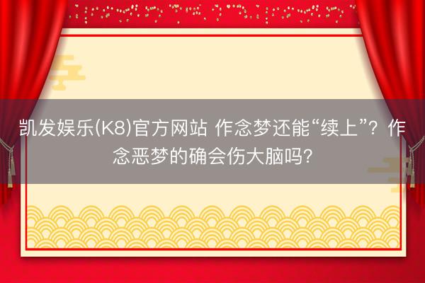 凯发娱乐(K8)官方网站 作念梦还能“续上”？作念恶梦的确会伤大脑吗？