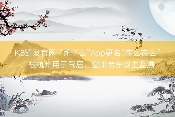K8凯发官网 “死了么”App更名“在么在么”，被杭州用于茕居、空巢老东谈主监测