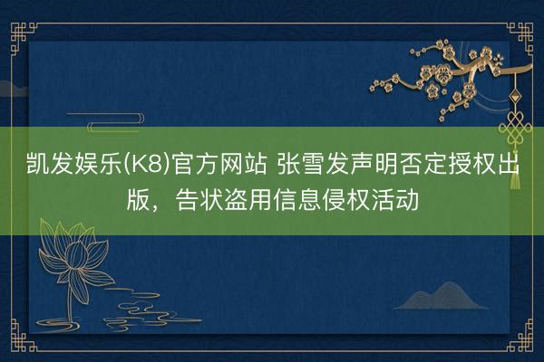 凯发娱乐(K8)官方网站 张雪发声明否定授权出版,告状盗用信息侵权活动