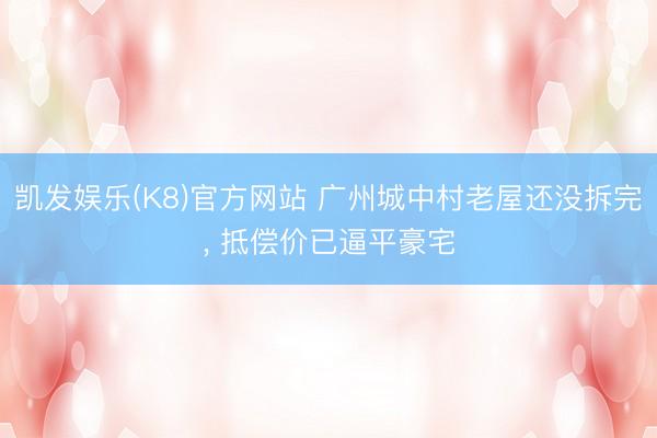 凯发娱乐(K8)官方网站 广州城中村老屋还没拆完， 抵偿价已逼平豪宅