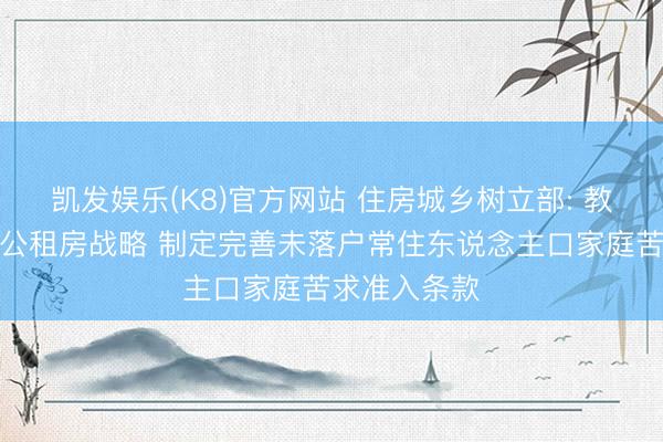 凯发娱乐(K8)官方网站 住房城乡树立部: 教育各地优化公租房战略 制定完善未落户常住东说念主口家庭苦求准入条款