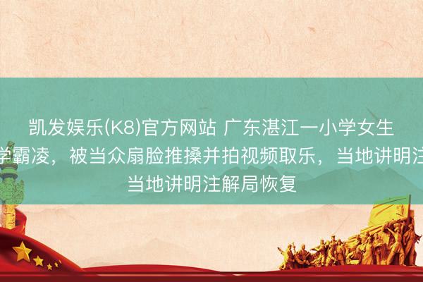 凯发娱乐(K8)官方网站 广东湛江一小学女生遭多名同学霸凌，被当众扇脸推搡并拍视频取乐，当地讲明注解局恢复