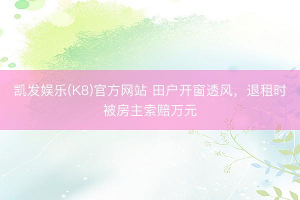 凯发娱乐(K8)官方网站 田户开窗透风，退租时被房主索赔万元