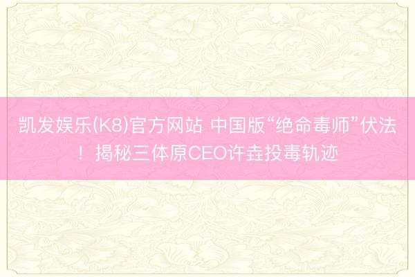凯发娱乐(K8)官方网站 中国版“绝命毒师”伏法！揭秘三体原CEO许垚投毒轨迹