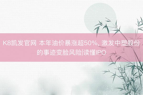 K8凯发官网 本年油价暴涨超50%， 激发中塑股份的事迹变脸风险|读懂IPO