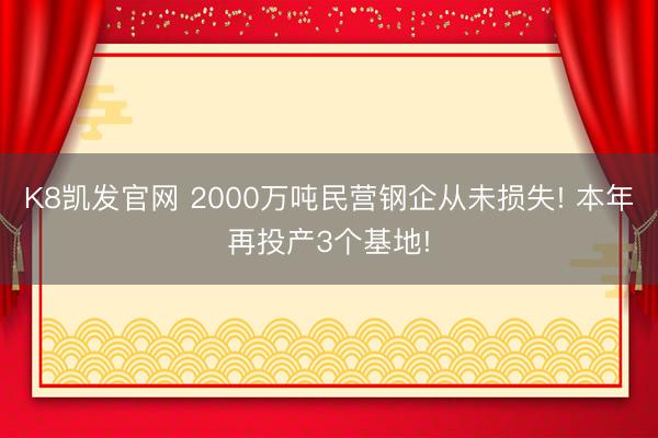 K8凯发官网 2000万吨民营钢企从未损失! 本年再投产3个基地!