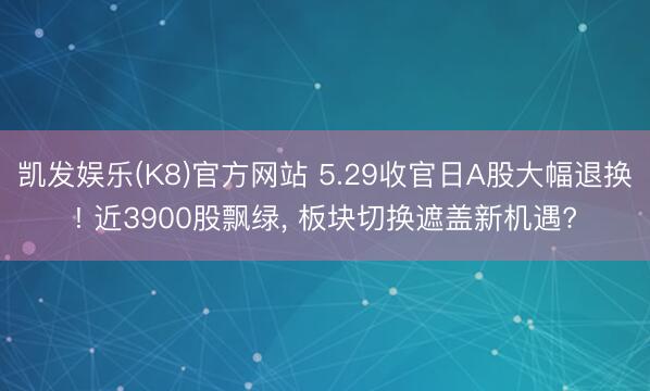 凯发娱乐(K8)官方网站 5.29收官日A股大幅退换! 近3900股飘绿， 板块切换遮盖新机遇?
