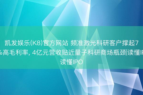 凯发娱乐(K8)官方网站 频准激光科研客户撑起70%高毛利率， 4亿元营收贴近量子科研商场瓶颈|读懂IPO