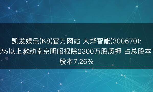 凯发娱乐(K8)官方网站 大烨智能(300670): 抓股5%以上激动南京明昭根除2300万股质押 占总股本7.26%