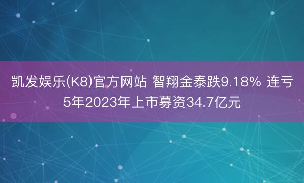 凯发娱乐(K8)官方网站 智翔金泰跌9.18% 连亏5年2023年上市募资34.7亿元