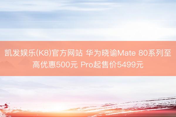 凯发娱乐(K8)官方网站 华为晓谕Mate 80系列至高优惠500元 Pro起售价5499元