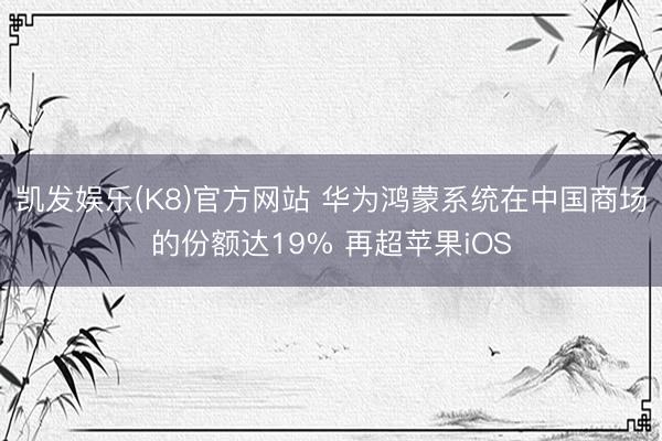 凯发娱乐(K8)官方网站 华为鸿蒙系统在中国商场的份额达19% 再超苹果iOS