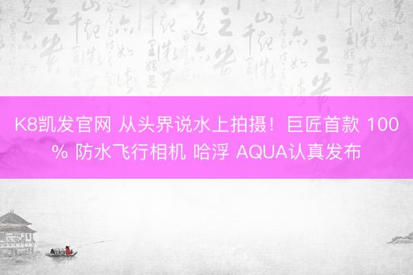 K8凯发官网 从头界说水上拍摄！巨匠首款 100% 防水飞行相机 哈浮 AQUA认真发布