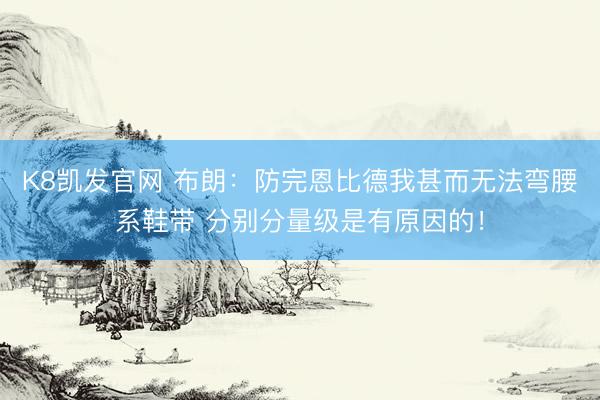 K8凯发官网 布朗：防完恩比德我甚而无法弯腰系鞋带 分别分量级是有原因的！