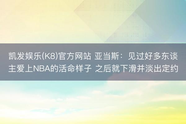 凯发娱乐(K8)官方网站 亚当斯：见过好多东谈主爱上NBA的活命样子 之后就下滑并淡出定约