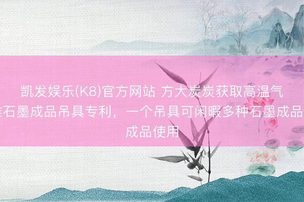 凯发娱乐(K8)官方网站 方大炭炭获取高温气冷堆石墨成品吊具专利，一个吊具可闲暇多种石墨成品使用