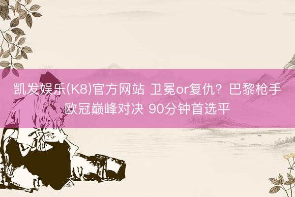 凯发娱乐(K8)官方网站 卫冕or复仇？巴黎枪手欧冠巅峰对决 90分钟首选平