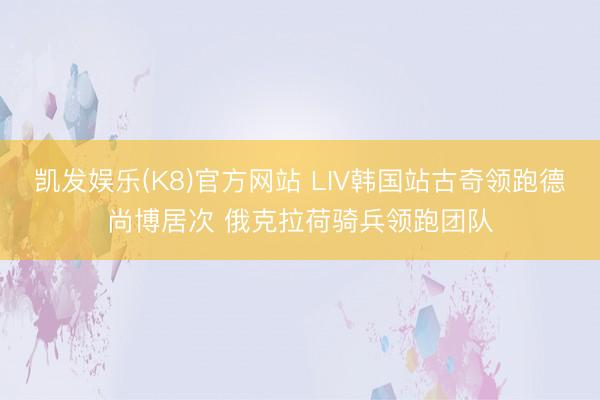 凯发娱乐(K8)官方网站 LIV韩国站古奇领跑德尚博居次 俄克拉荷骑兵领跑团队