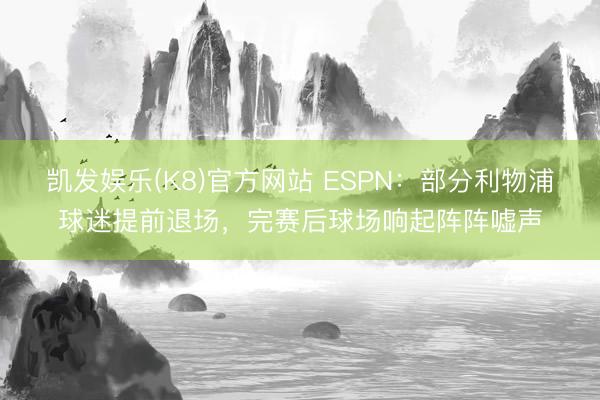凯发娱乐(K8)官方网站 ESPN：部分利物浦球迷提前退场，完赛后球场响起阵阵嘘声
