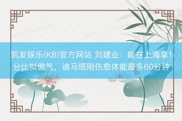 凯发娱乐(K8)官方网站 刘建业：能在上海拿1分比拟傲气，迪马塔刚伤愈体能最多60分钟