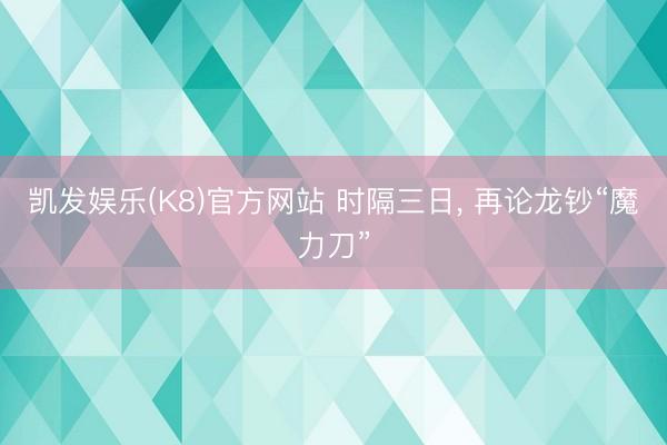 凯发娱乐(K8)官方网站 时隔三日， 再论龙钞“魔力刀”