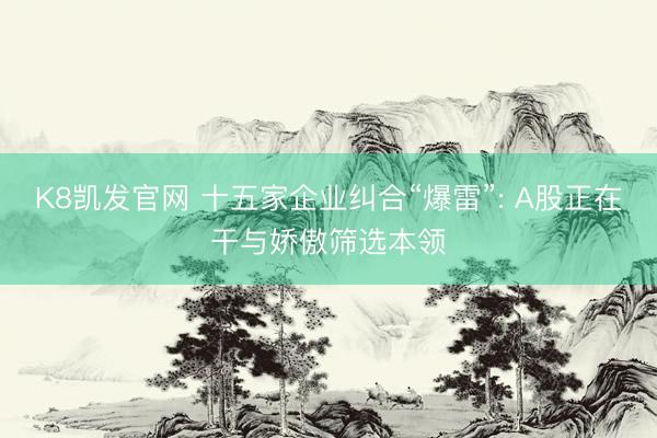 K8凯发官网 十五家企业纠合“爆雷”: A股正在干与娇傲筛选本领
