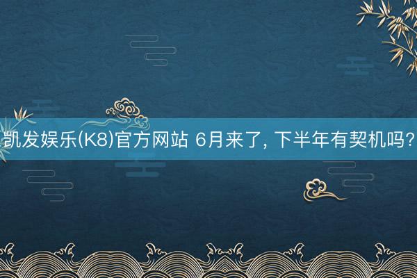 凯发娱乐(K8)官方网站 6月来了， 下半年有契机吗?