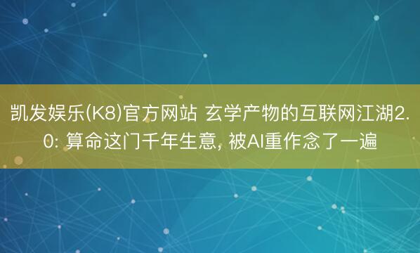 凯发娱乐(K8)官方网站 玄学产物的互联网江湖2.0: 算命这门千年生意， 被AI重作念了一遍