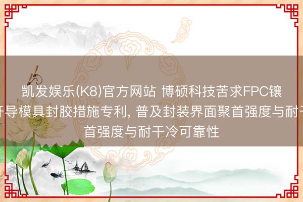 凯发娱乐(K8)官方网站 博硕科技苦求FPC镶嵌可衣着开导模具封胶措施专利， 普及封装界面聚首强度与耐干冷可靠性