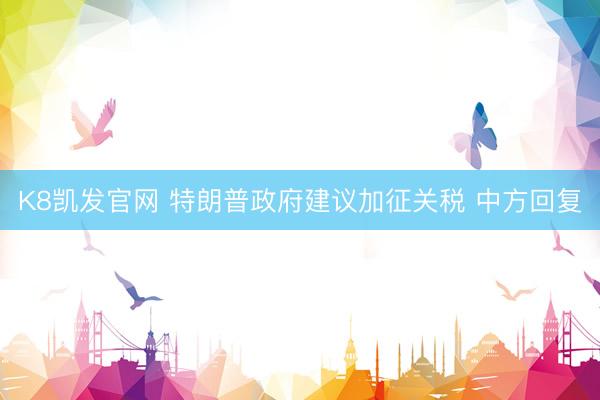 K8凯发官网 特朗普政府建议加征关税 中方回复