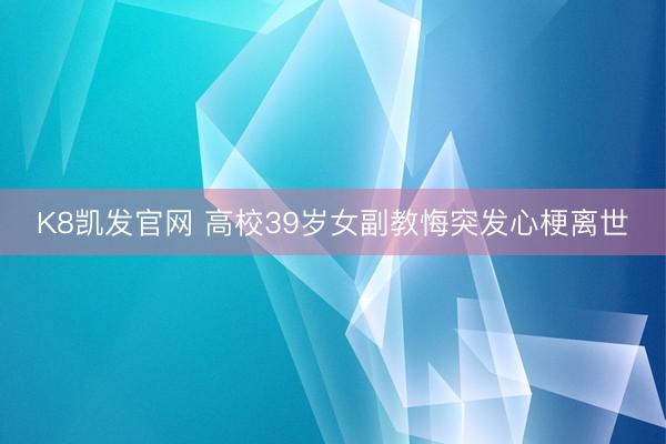 K8凯发官网 高校39岁女副教悔突发心梗离世