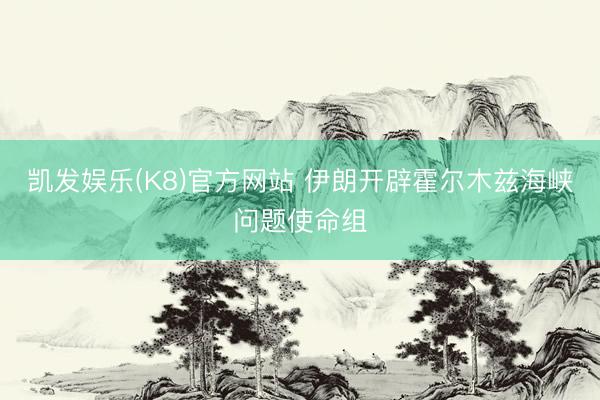 凯发娱乐(K8)官方网站 伊朗开辟霍尔木兹海峡问题使命组