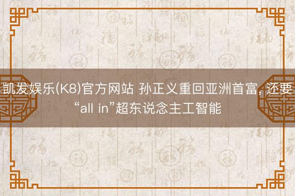凯发娱乐(K8)官方网站 孙正义重回亚洲首富， 还要“all in”超东说念主工智能